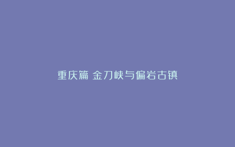 重庆篇:金刀峡与偏岩古镇
