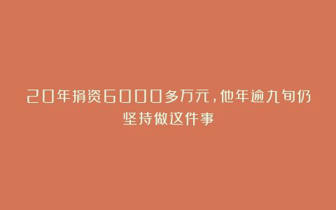 20年捐资6000多万元,他年逾九旬仍坚持做这件事