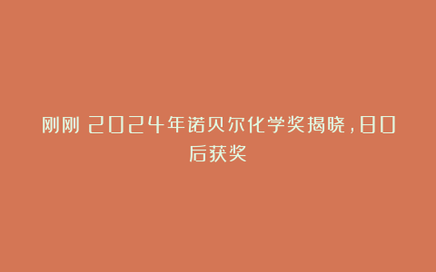 刚刚!2024年诺贝尔化学奖揭晓,80后获奖