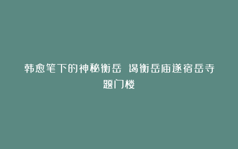 韩愈笔下的神秘衡岳:《谒衡岳庙遂宿岳寺题门楼》