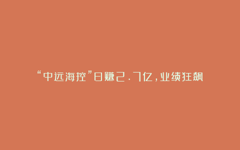 “中远海控”日赚2.7亿,业绩狂飙!