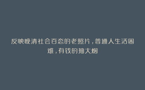 反映晚清社会百态的老照片,普通人生活困难,有钱的抽大烟