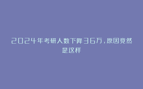 2024年考研人数下降36万,原因竟然是这样