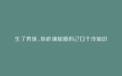 生了男孩，你必须知道的20个冷知识