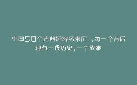 中国50个古典词牌名来历 ，每一个背后都有一段历史，一个故事！