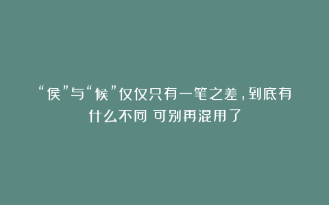 “侯”与“候”仅仅只有一笔之差，到底有什么不同？可别再混用了