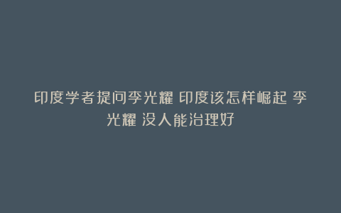 印度学者提问李光耀:印度该怎样崛起?李光耀:没人能治理好