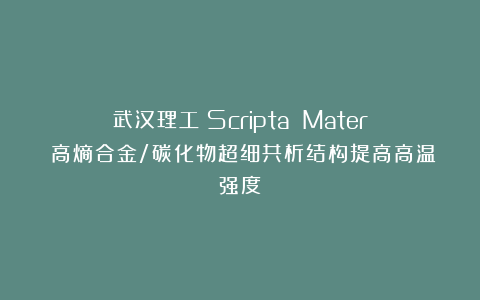 武汉理工《Scripta Mater》:高熵合金/碳化物超细共析结构提高高温强度