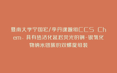 暨南大学宁国宏/李丹课题组CCS Chem.:具有热活化延迟荧光的铜-银氢化物纳米团簇的双螺旋组装