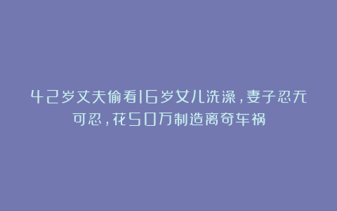 42岁丈夫偷看16岁女儿洗澡，妻子忍无可忍，花50万制造离奇车祸