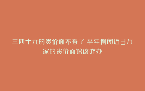 三四十元的贵价面不香了!半年倒闭近3万家的贵价面馆该咋办?