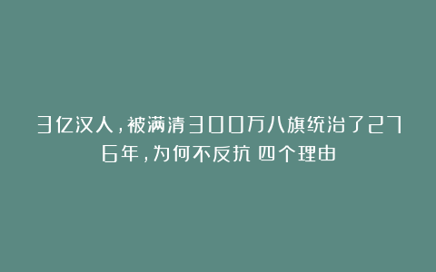 3亿汉人,被满清300万八旗统治了276年,为何不反抗?四个理由