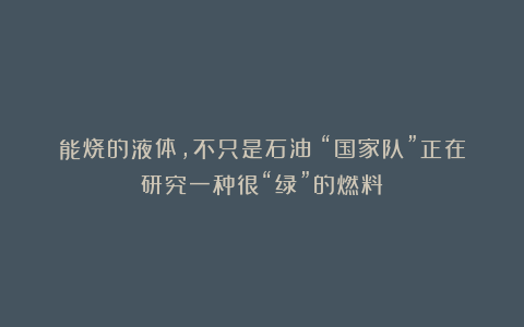 能烧的液体,不只是石油!“国家队”正在研究一种很“绿”的燃料→