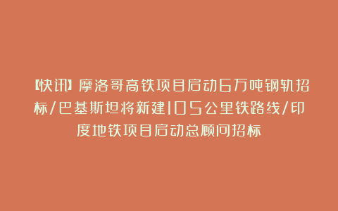【快讯】摩洛哥高铁项目启动6万吨钢轨招标/巴基斯坦将新建105公里铁路线/印度地铁项目启动总顾问招标
