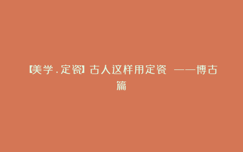 【美学.定瓷】古人这样用定瓷 ——博古篇