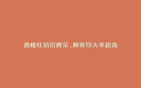 酒楼旺销招牌菜,顾客回头率超高