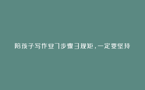 陪孩子写作业7步骤3规矩,一定要坚持!