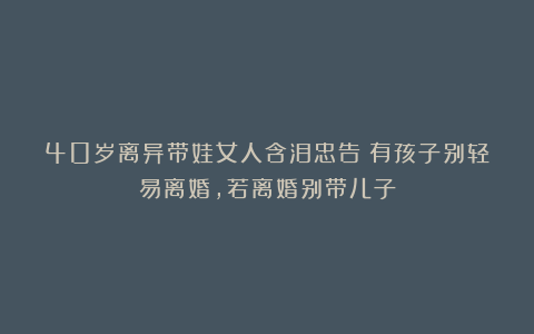 40岁离异带娃女人含泪忠告:有孩子别轻易离婚,若离婚别带儿子