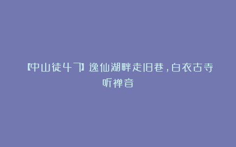 【中山徒47】逸仙湖畔走旧巷，白衣古寺听禅音