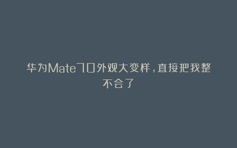 华为Mate70外观大变样,直接把我整不会了!