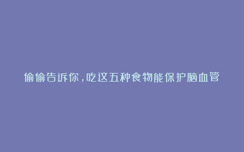 偷偷告诉你,吃这五种食物能保护脑血管!