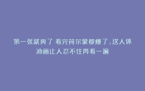 第一张就爽了！看完荷尔蒙都爆了，这人体油画让人忍不住再看一遍