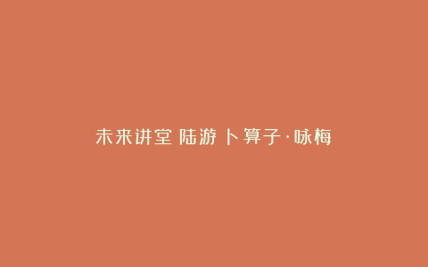 未来讲堂丨陆游《卜算子·咏梅》