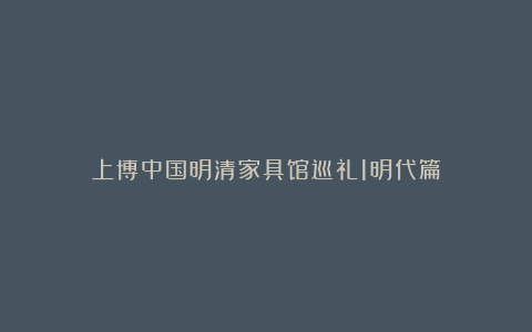 上博中国明清家具馆巡礼1明代篇