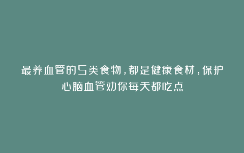 最养血管的5类食物,都是健康食材,保护心脑血管劝你每天都吃点