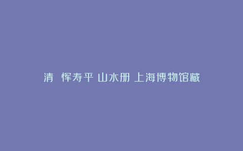 清 恽寿平《山水册》上海博物馆藏