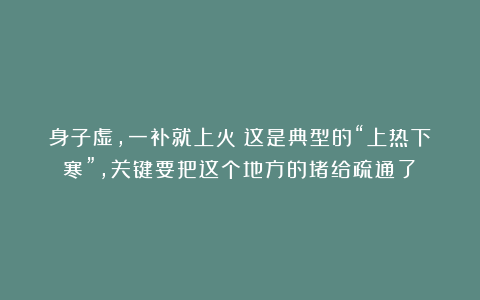 身子虚,一补就上火?这是典型的“上热下寒”,关键要把这个地方的堵给疏通了!