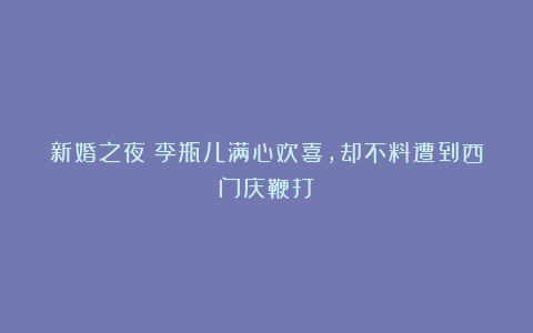 新婚之夜：李瓶儿满心欢喜，却不料遭到西门庆鞭打