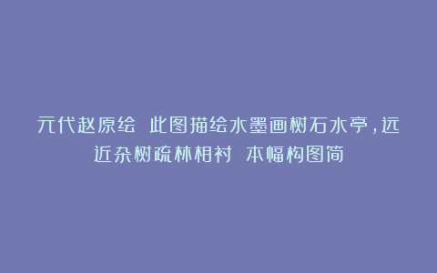 元代赵原绘 此图描绘水墨画树石水亭,远近杂树疏林相衬 本幅构图简