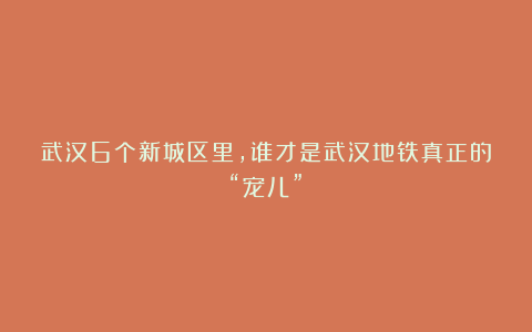 武汉6个新城区里,谁才是武汉地铁真正的“宠儿”?