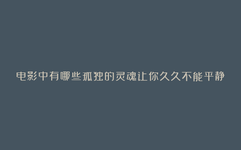 电影中有哪些孤独的灵魂让你久久不能平静