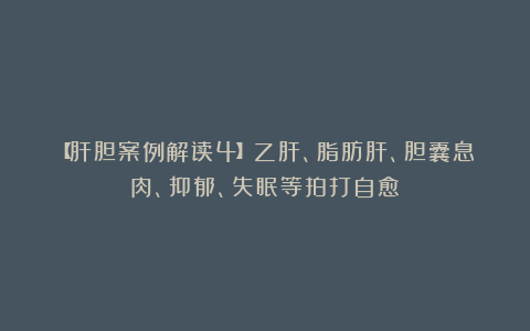 【肝胆案例解读4】乙肝、脂肪肝、胆囊息肉、抑郁、失眠等拍打自愈