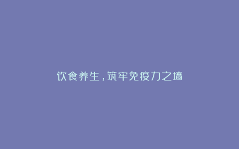 饮食养生,筑牢免疫力之墙