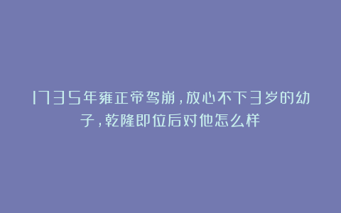 1735年雍正帝驾崩，放心不下3岁的幼子，乾隆即位后对他怎么样？