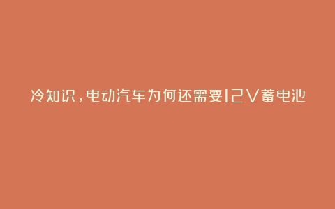 冷知识,电动汽车为何还需要12V蓄电池?