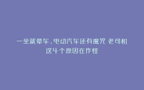 一坐就晕车,电动汽车还有魔咒?老司机:这4个原因在作怪