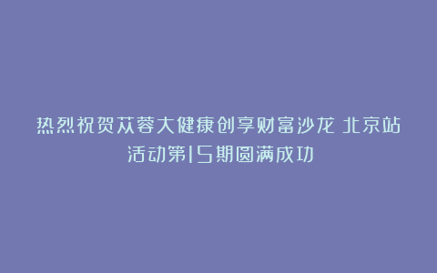 热烈祝贺苁蓉大健康创享财富沙龙(北京站)活动第15期圆满成功!