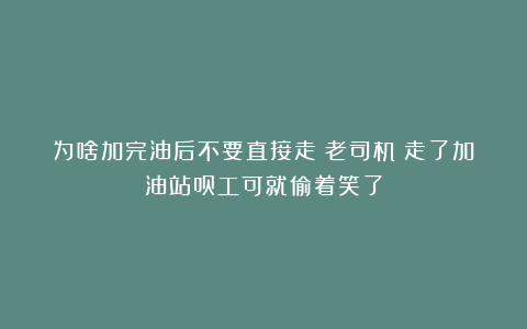 为啥加完油后不要直接走?老司机:走了加油站员工可就偷着笑了