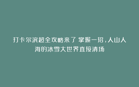 打卡尔滨超全攻略来了!掌握一招,人山人海的冰雪大世界直接清场