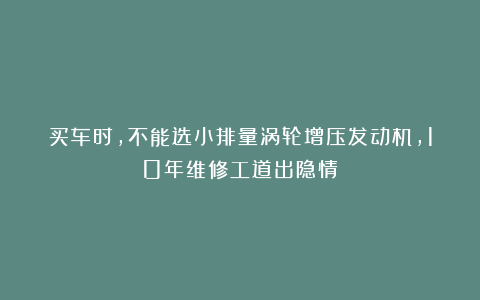 买车时,不能选小排量涡轮增压发动机,10年维修工道出隐情