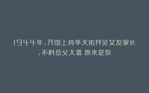 1944年,开国上将李天佑拜见女友家长,不料岳父大喜:原来是你!