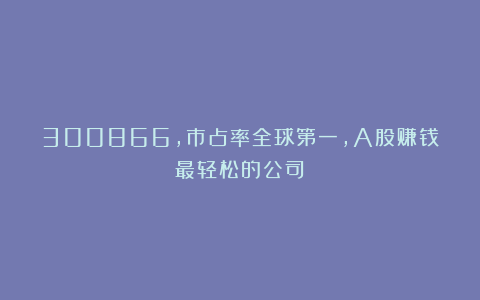 300866,市占率全球第一,A股赚钱最轻松的公司!