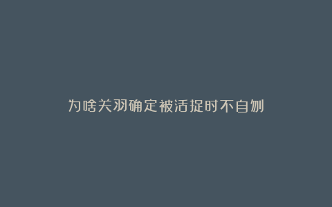 为啥关羽确定被活捉时不自刎?