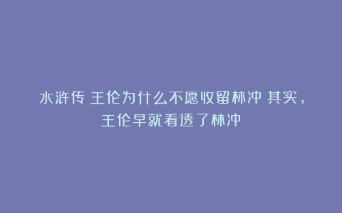 水浒传:王伦为什么不愿收留林冲?其实,王伦早就看透了林冲