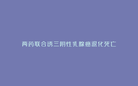两药联合诱三阴性乳腺癌退化死亡