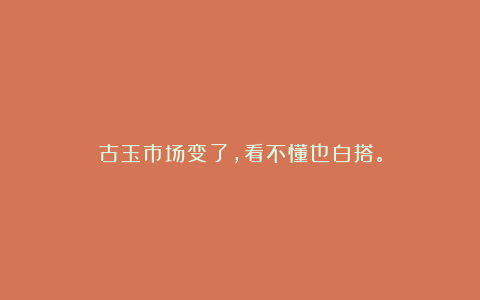 古玉市场变了,看不懂也白搭。